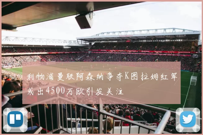 利物浦曼联阿森纳争夺K图拉姆红军或出4500万欧引发关注
