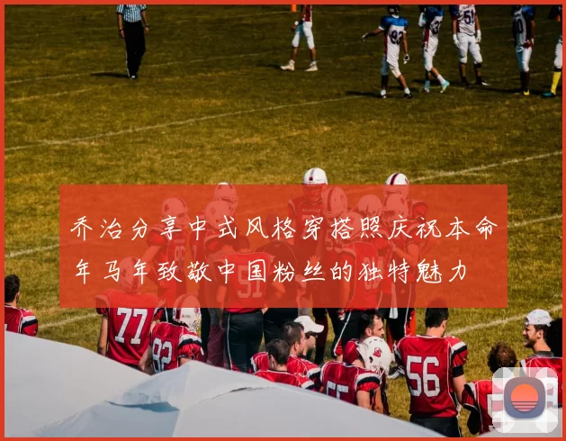 乔治分享中式风格穿搭照庆祝本命年马年致敬中国粉丝的独特魅力