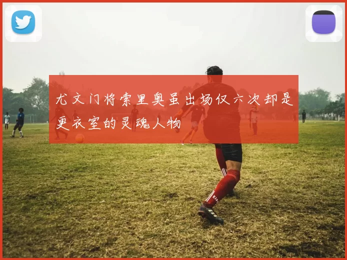 尤文门将索里奥虽出场仅六次却是更衣室的灵魂人物