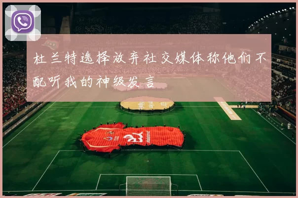 杜兰特选择放弃社交媒体称他们不配听我的神级发言