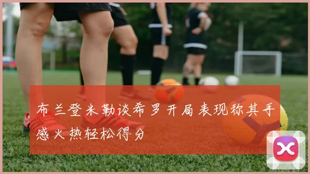 布兰登米勒谈希罗开局表现称其手感火热轻松得分