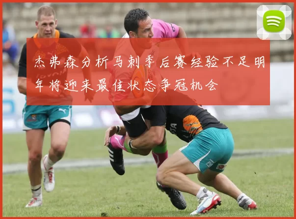 杰弗森分析马刺季后赛经验不足明年将迎来最佳状态争冠机会