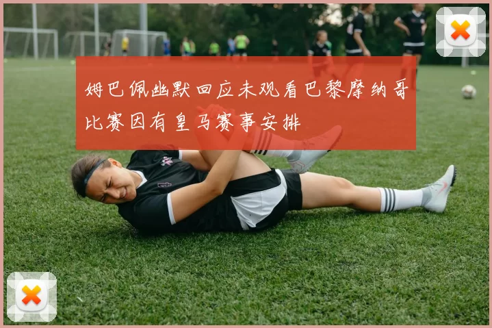 姆巴佩幽默回应未观看巴黎摩纳哥比赛因有皇马赛事安排