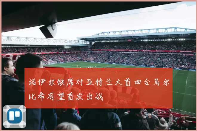 诺伊尔缺席对亚特兰大首回合乌尔比希有望首发出战
