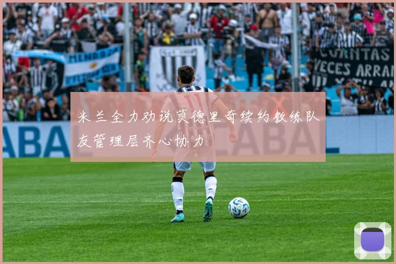 米兰全力劝说莫德里奇续约教练队友管理层齐心协力