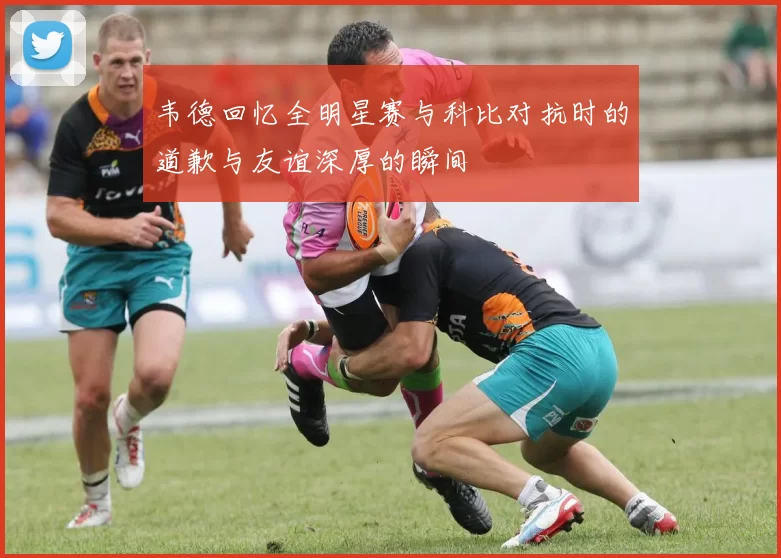 韦德回忆全明星赛与科比对抗时的道歉与友谊深厚的瞬间