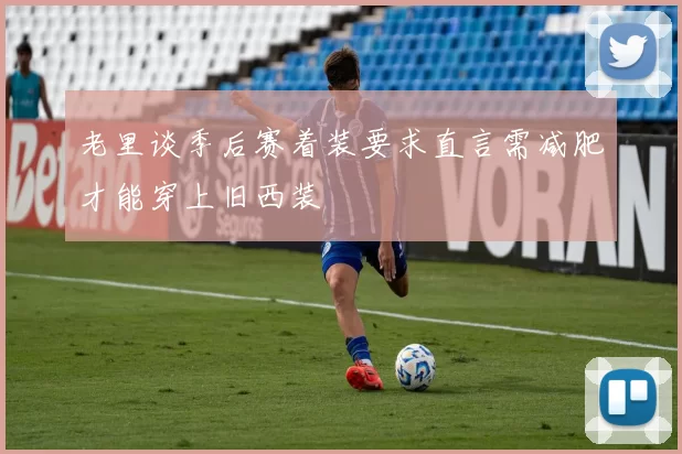 老里谈季后赛着装要求直言需减肥才能穿上旧西装