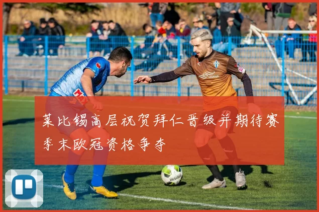 莱比锡高层祝贺拜仁晋级并期待赛季末欧冠资格争夺