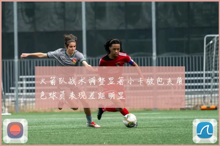 火箭队战术调整显著小卡被包夹角色球员表现差距明显