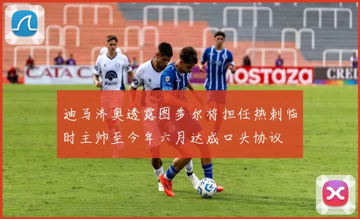 迪马济奥透露图多尔将担任热刺临时主帅至今年六月达成口头协议