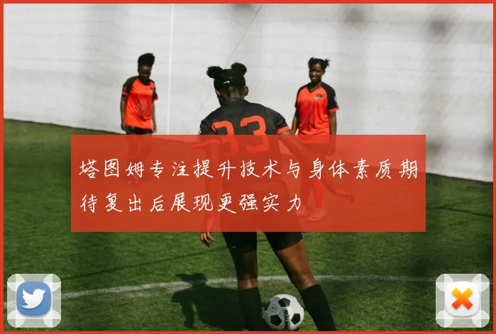 塔图姆专注提升技术与身体素质期待复出后展现更强实力