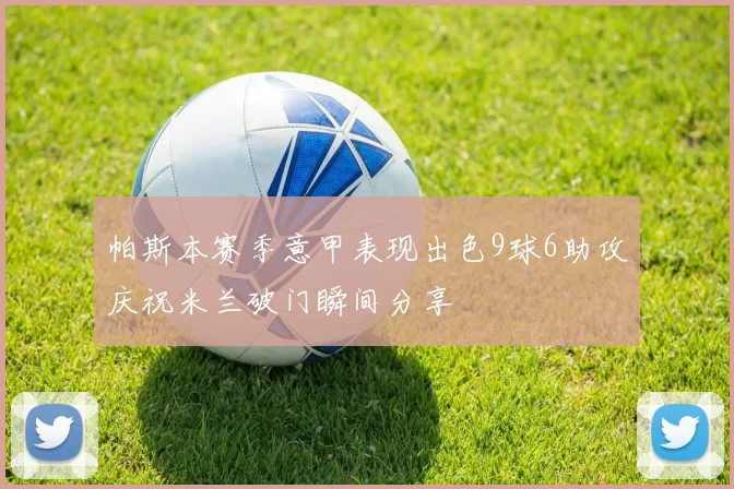 帕斯本赛季意甲表现出色9球6助攻庆祝米兰破门瞬间分享