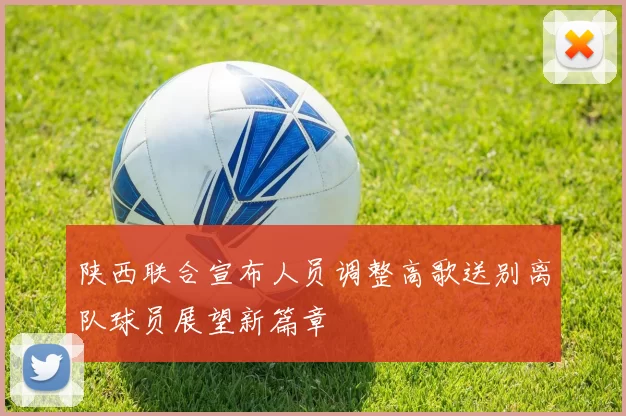 陕西联合宣布人员调整高歌送别离队球员展望新篇章