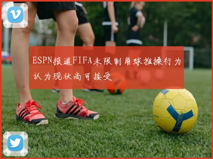 ESPN报道FIFA未限制角球推搡行为认为现状尚可接受