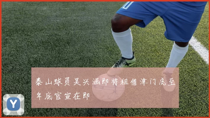泰山球员吴兴涵即将租借津门虎至年底官宣在即