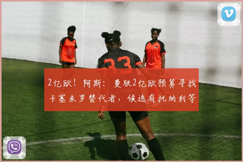 2亿欧！阿斯：曼联2亿欧预算寻找卡塞米罗替代者，候选有托纳利等