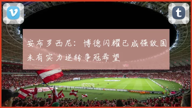 安布罗西尼：博德闪耀已成强敌国米有实力逆转争冠希望