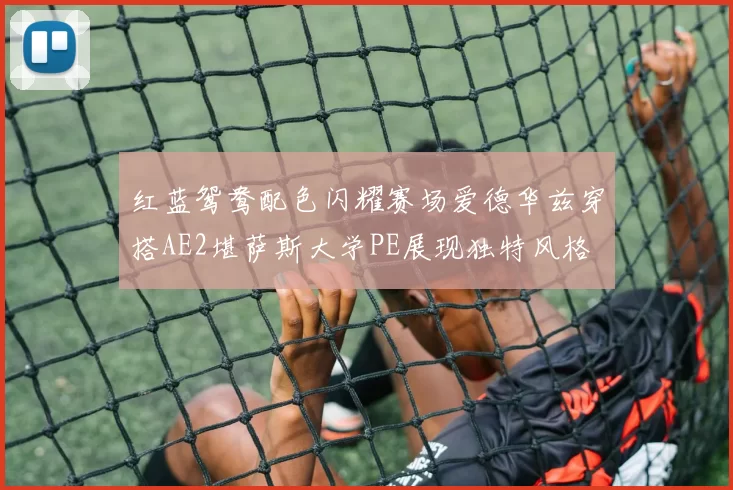 红蓝鸳鸯配色闪耀赛场爱德华兹穿搭AE2堪萨斯大学PE展现独特风格