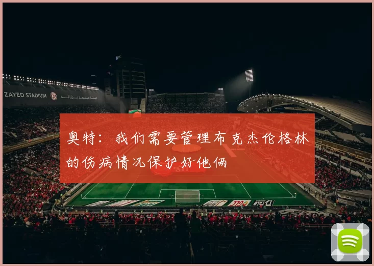 奥特：我们需要管理布克杰伦格林的伤病情况保护好他俩