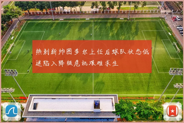 热刺新帅图多尔上任后球队状态低迷陷入降级危机艰难求生