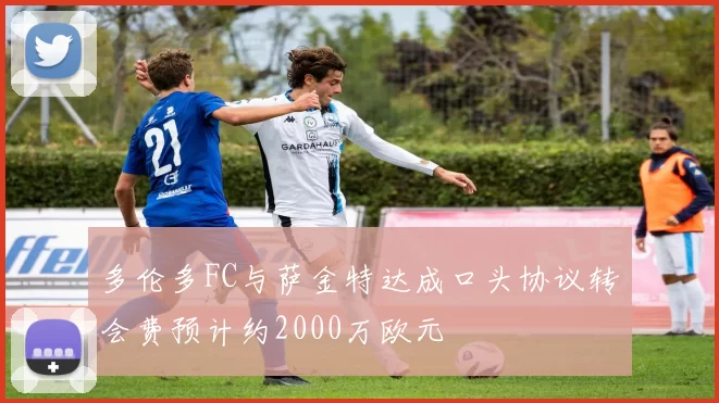 多伦多FC与萨金特达成口头协议转会费预计约2000万欧元