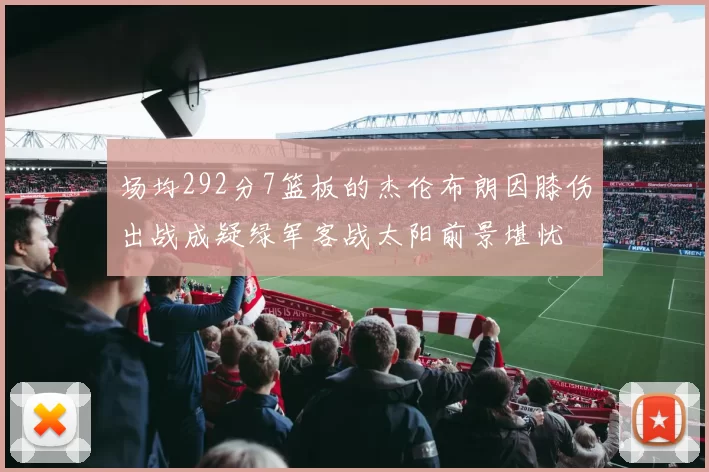 场均292分7篮板的杰伦布朗因膝伤出战成疑绿军客战太阳前景堪忧