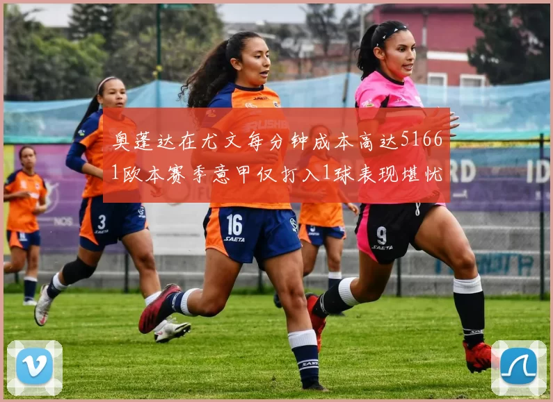 奥蓬达在尤文每分钟成本高达51661欧本赛季意甲仅打入1球表现堪忧
