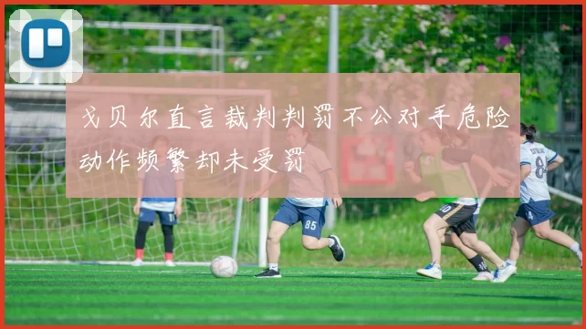 戈贝尔直言裁判判罚不公对手危险动作频繁却未受罚