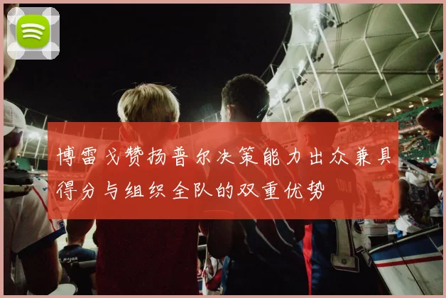 博雷戈赞扬普尔决策能力出众兼具得分与组织全队的双重优势