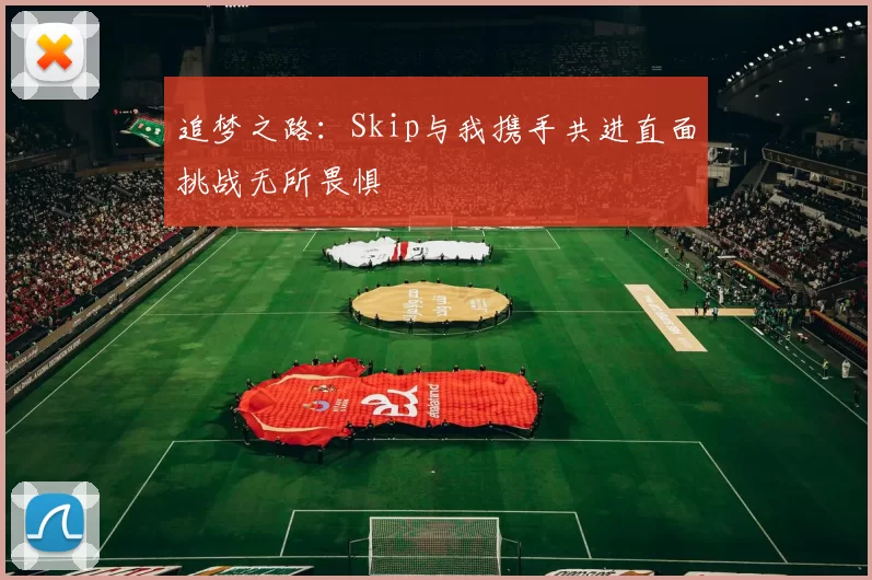 追梦之路：Skip与我携手共进直面挑战无所畏惧