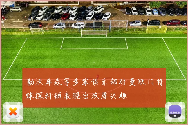 勒沃库森等多家俱乐部对曼联门将球探科顿表现出浓厚兴趣