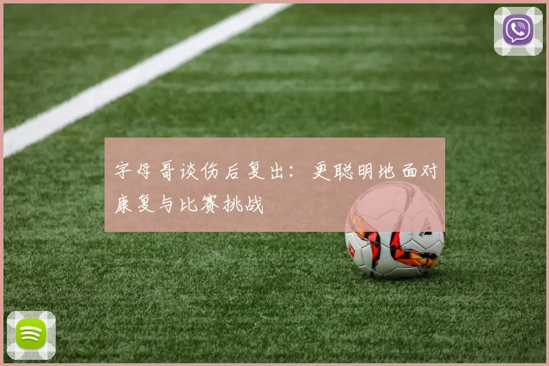 字母哥谈伤后复出：更聪明地面对康复与比赛挑战