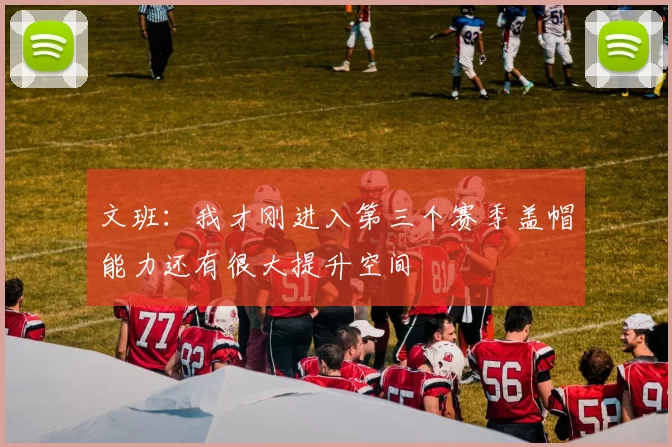 文班：我才刚进入第三个赛季盖帽能力还有很大提升空间