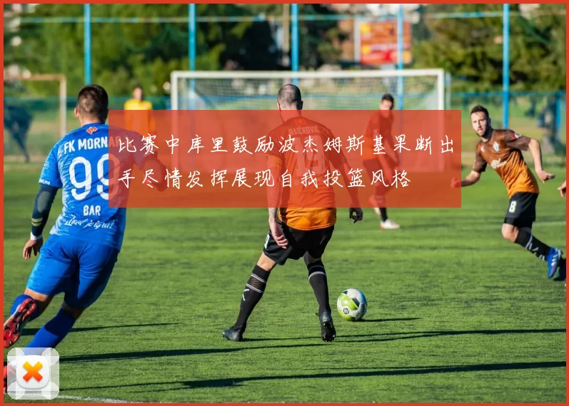比赛中库里鼓励波杰姆斯基果断出手尽情发挥展现自我投篮风格