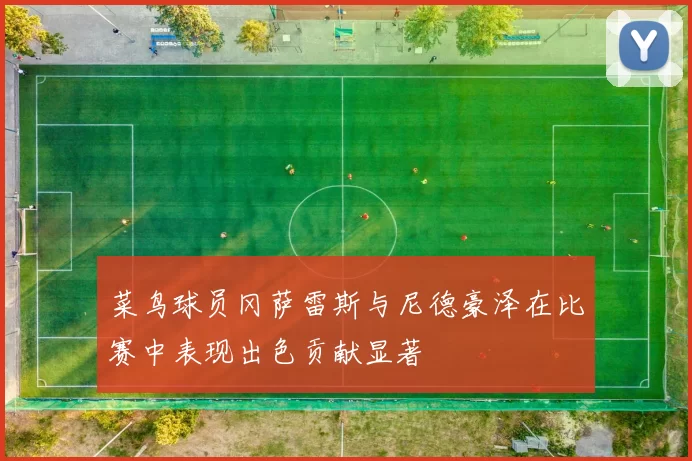 菜鸟球员冈萨雷斯与尼德豪泽在比赛中表现出色贡献显著