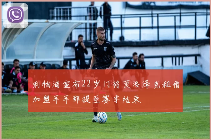 利物浦宣布22岁门将莫洛泽克租借加盟辛辛那提至赛季结束