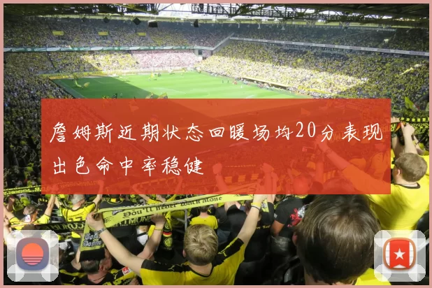 詹姆斯近期状态回暖场均20分表现出色命中率稳健