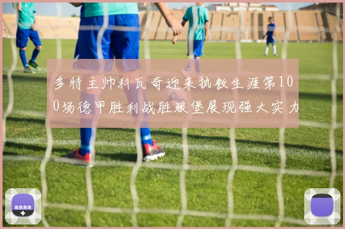 多特主帅科瓦奇迎来执教生涯第100场德甲胜利战胜狼堡展现强大实力