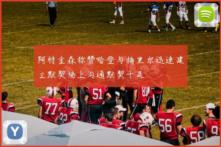 阿特金森称赞哈登与梅里尔迅速建立默契场上沟通默契十足