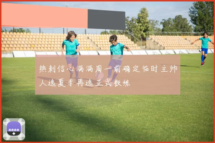 热刺信心满满周一前确定临时主帅人选夏季再选正式教练