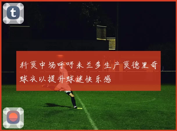 科莫中场呼吁米兰多生产莫德里奇球衣以提升球迷快乐感