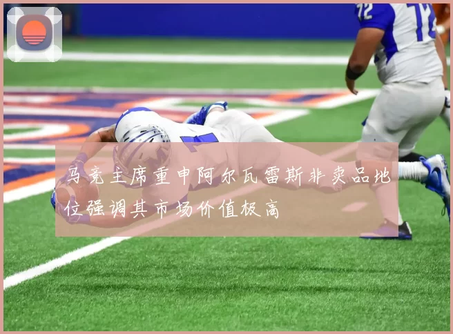马竞主席重申阿尔瓦雷斯非卖品地位强调其市场价值极高
