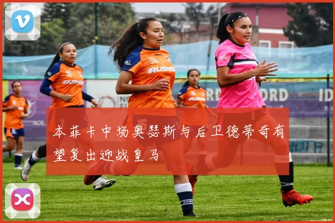 本菲卡中场奥瑟斯与后卫德蒂奇有望复出迎战皇马