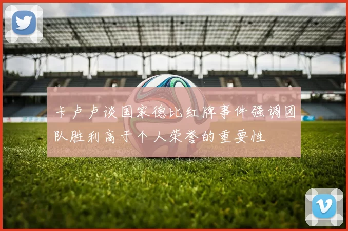 卡卢卢谈国家德比红牌事件强调团队胜利高于个人荣誉的重要性