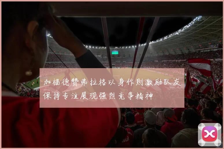 加福德赞弗拉格以身作则激励队友保持专注展现强烈竞争精神