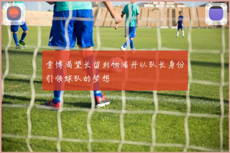 索博渴望长留利物浦并以队长身份引领球队的梦想