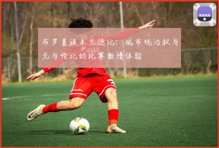 布罗基谈米兰德比：城市统治权与无与伦比的比赛激情体验