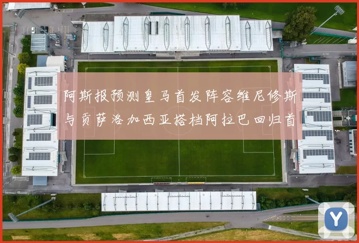 阿斯报预测皇马首发阵容维尼修斯与贡萨洛加西亚搭档阿拉巴回归首发位置