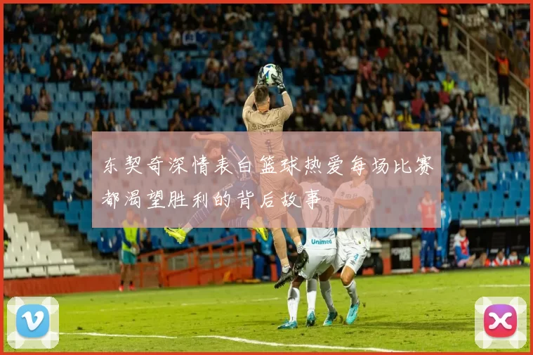 东契奇深情表白篮球热爱每场比赛都渴望胜利的背后故事
